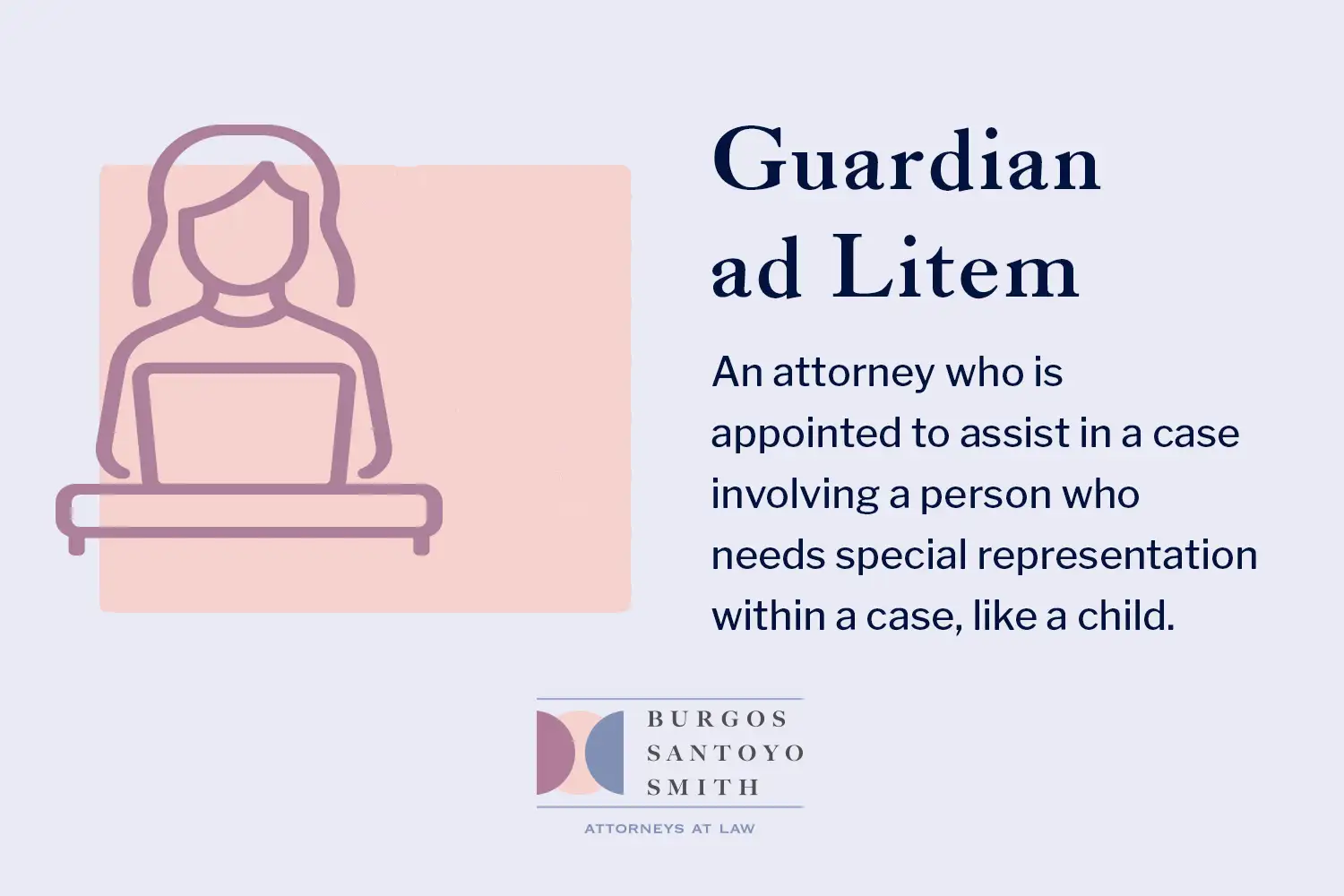 A Guardian ad Litem (GAL) is an attorney who is appointed to assist in a case involving a person who needs special representation within a case, like a child. 